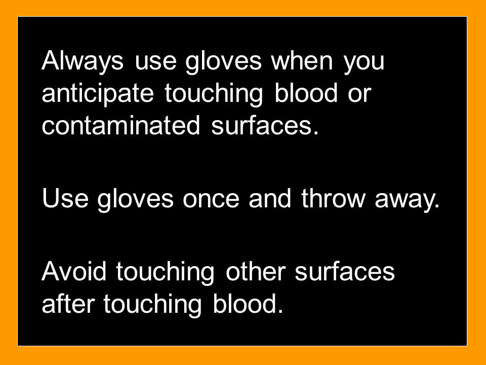 Always use gloves when you anticipate touching blood or contaminated surfaces.