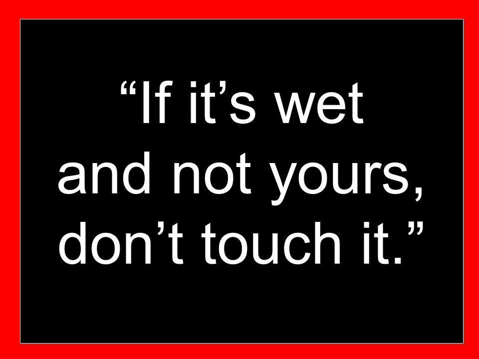If it’s wet and not yours, don’t touch it.