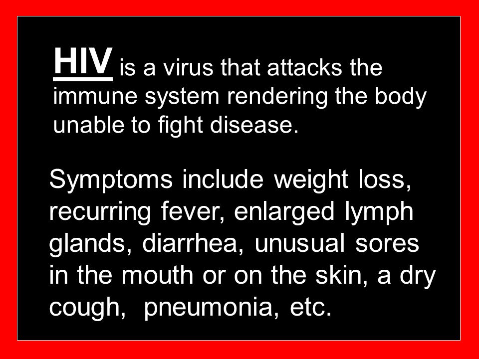 HIV is a virus that attacks the immune system rendering the body unable to fight disease.