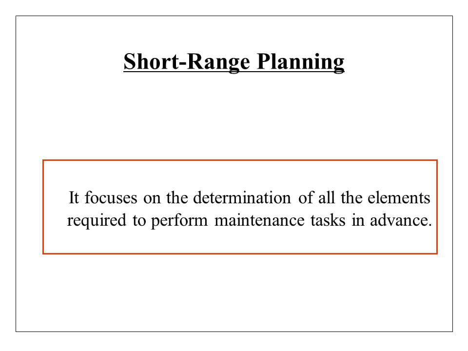 Short-Range Planning It focuses on the determination of all the elements required to perform maintenance tasks in advance.