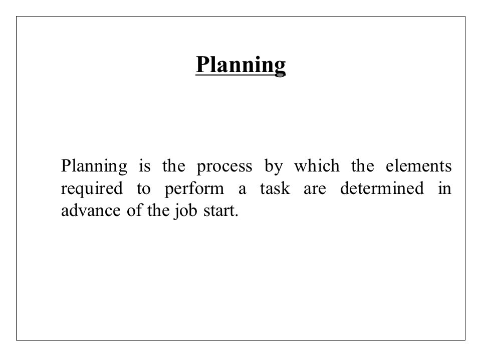 Planning Planning is the process by which the elements required to perform a task are determined in advance of the job start.