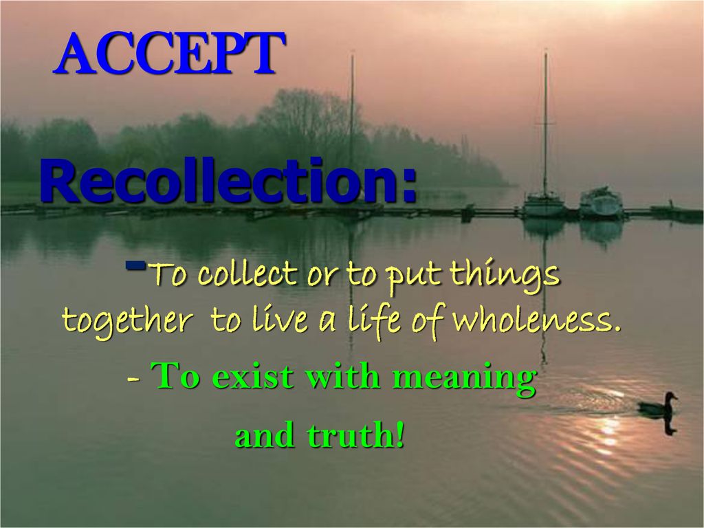 -To collect or to put things together to live a life of wholeness.