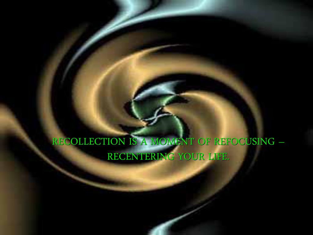 RECOLLECTION IS A MOMENT OF REFOCUSING – RECENTERING YOUR LIFE.