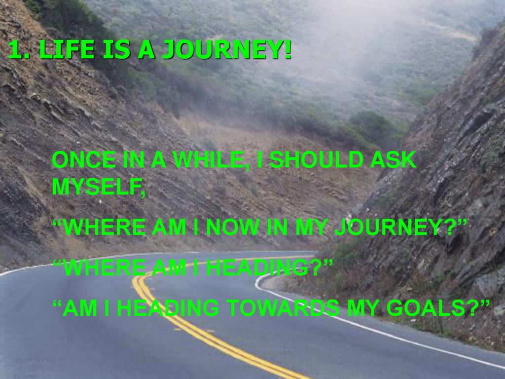 1. LIFE IS A JOURNEY! ONCE IN A WHILE, I SHOULD ASK MYSELF,