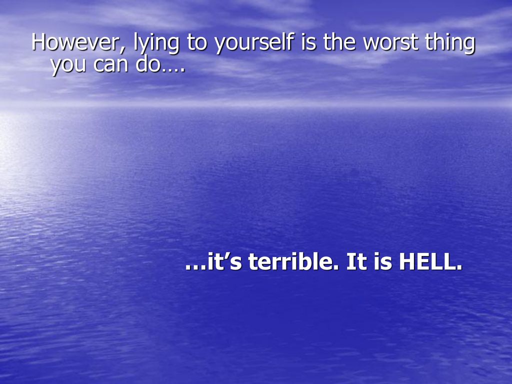 However, lying to yourself is the worst thing you can do….