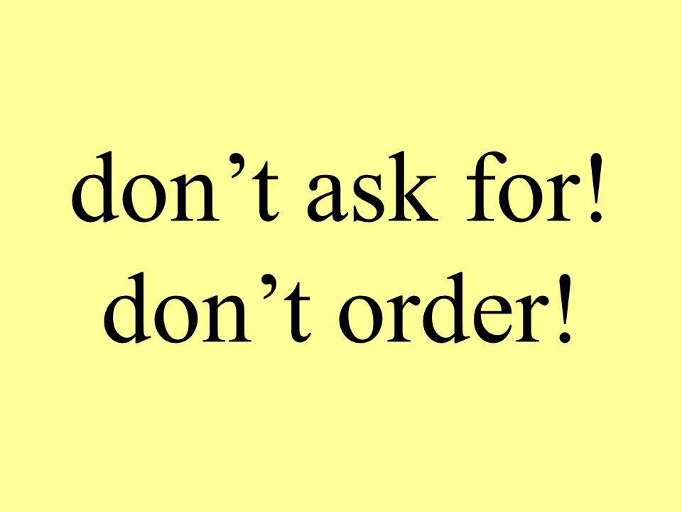 don’t ask for! don’t order!