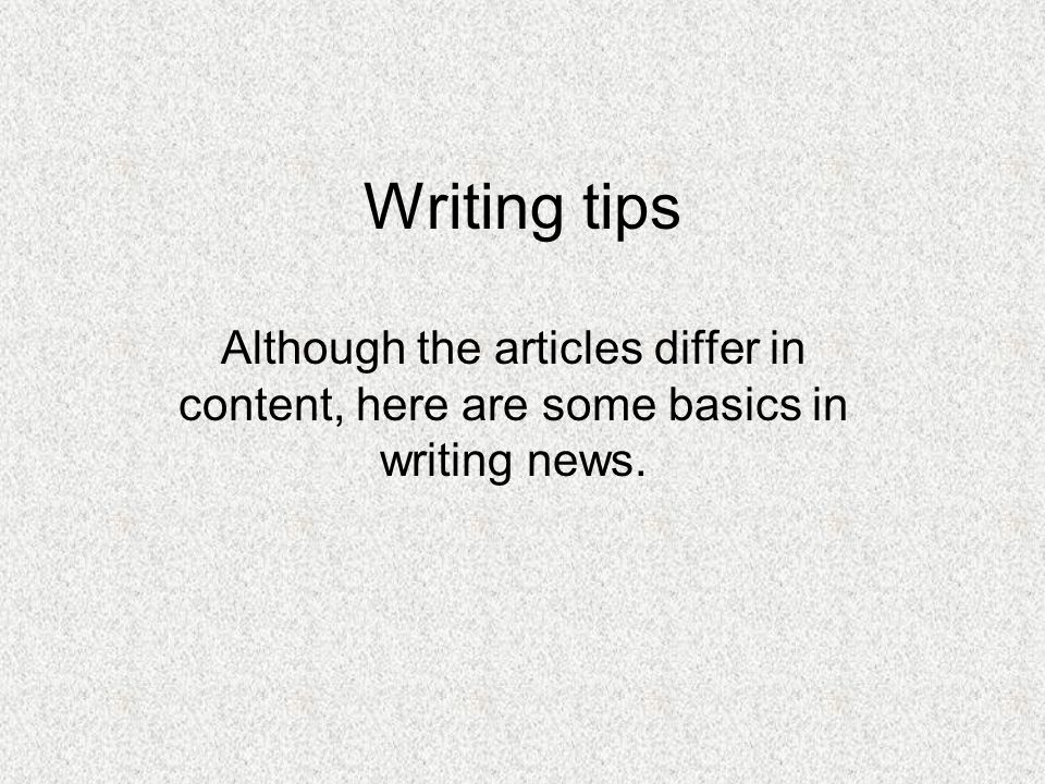 Writing tips Although the articles differ in content, here are some basics in writing news.