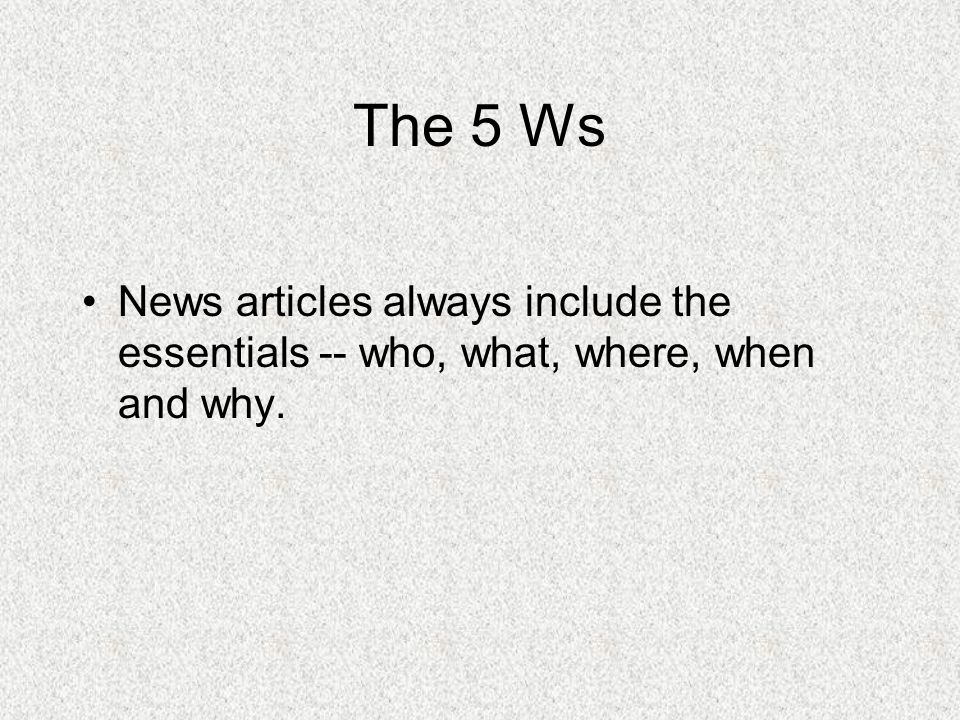 The 5 Ws News articles always include the essentials -- who, what, where, when and why.