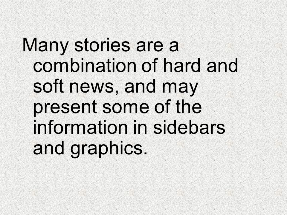 Many stories are a combination of hard and soft news, and may present some of the information in sidebars and graphics.