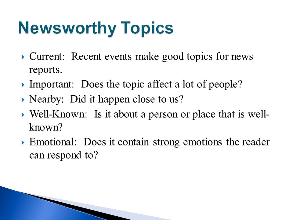 Newsworthy Topics Current: Recent events make good topics for news reports. Important: Does the topic affect a lot of people