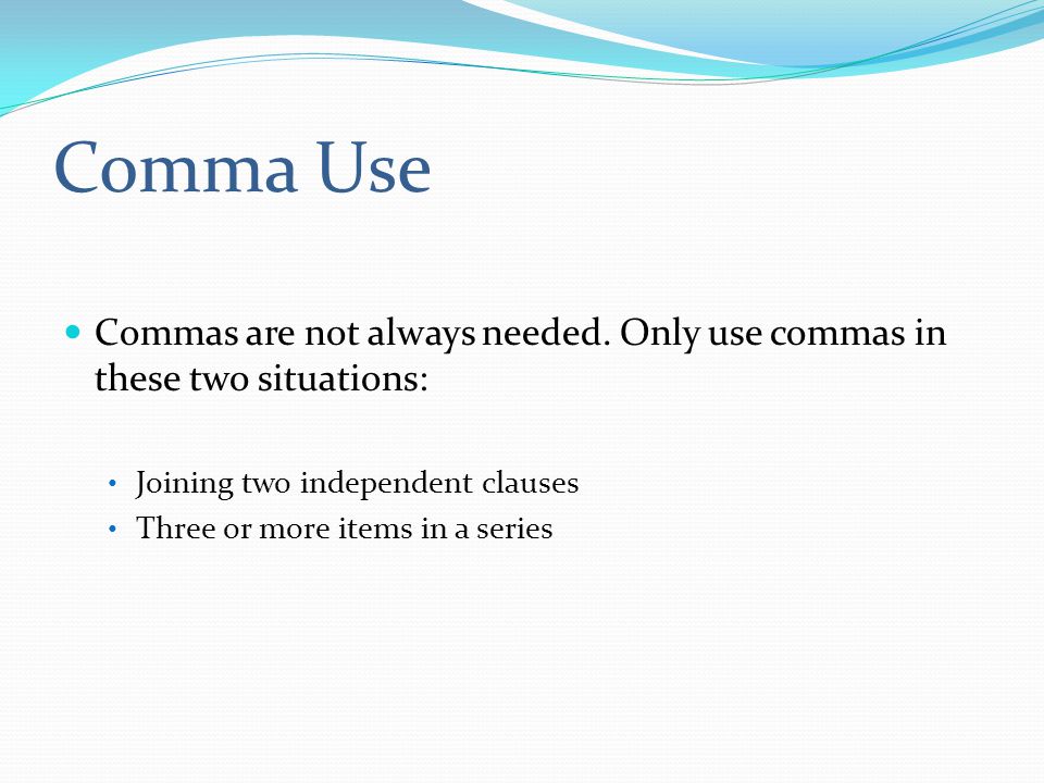 Comma Use Commas are not always needed. Only use commas in these two situations: Joining two independent clauses.
