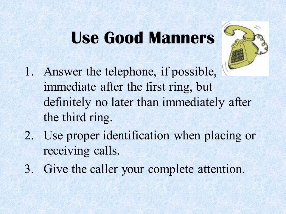 Use Good Manners Answer the telephone, if possible, immediate after the first ring, but definitely no later than immediately after the third ring.