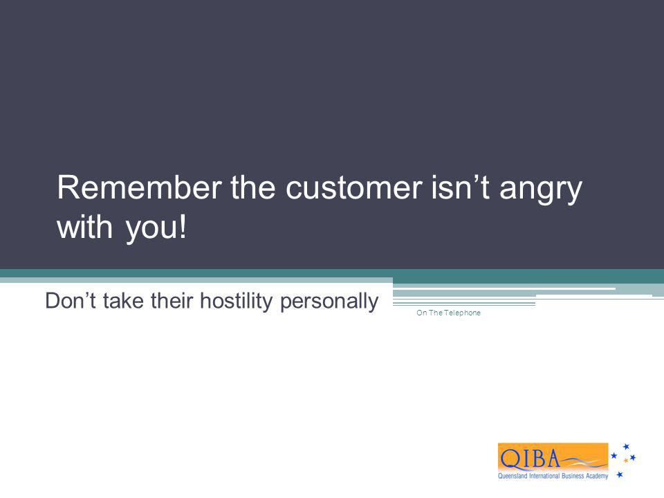 Remember the customer isn’t angry with you!