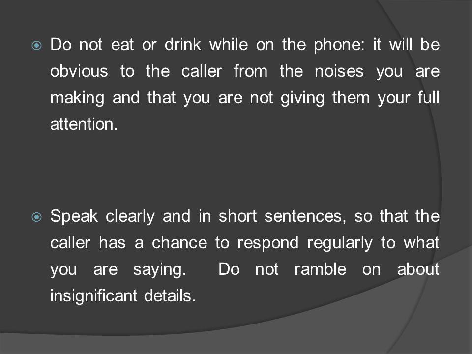 Do not eat or drink while on the phone: it will be obvious to the caller from the noises you are making and that you are not giving them your full attention.