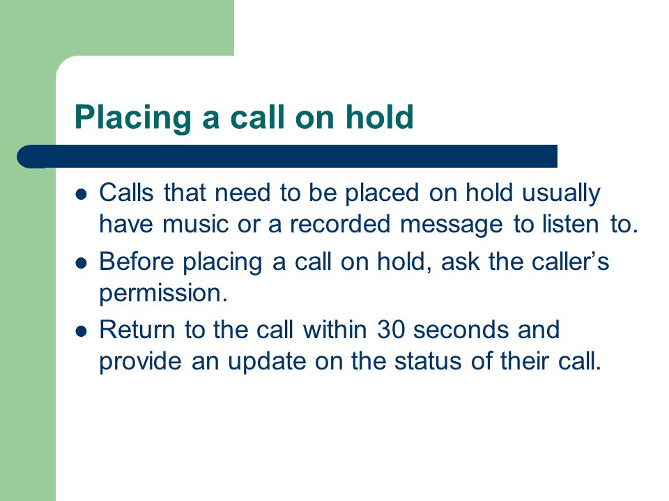 Placing a call on hold Calls that need to be placed on hold usually have music or a recorded message to listen to.