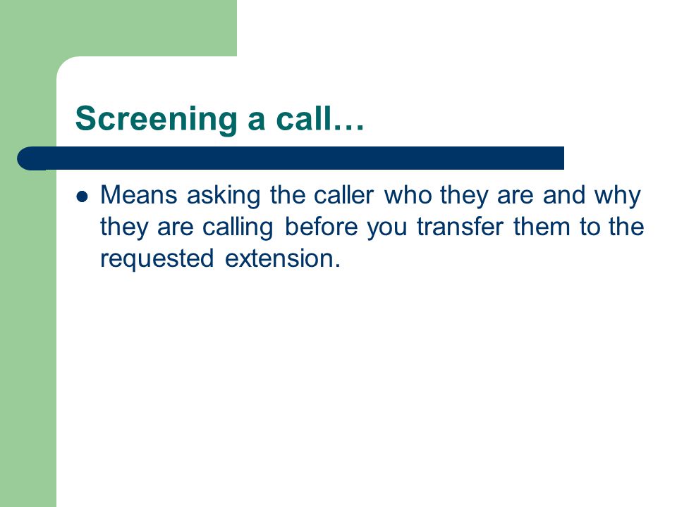 Screening a call… Means asking the caller who they are and why they are calling before you transfer them to the requested extension.