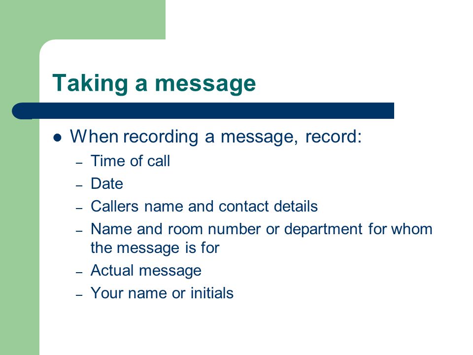 Taking a message When recording a message, record: Time of call Date
