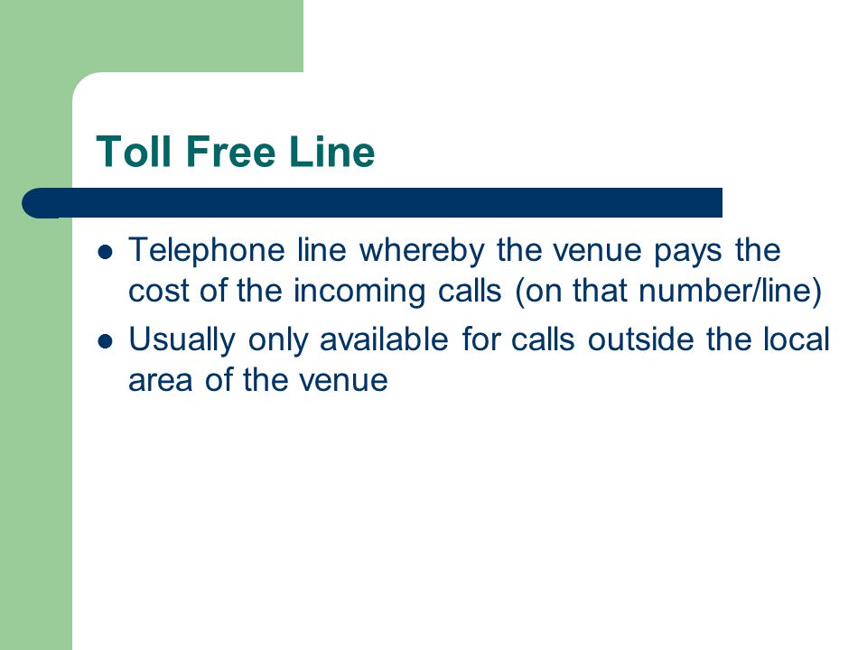 Toll Free Line Telephone line whereby the venue pays the cost of the incoming calls (on that number/line)
