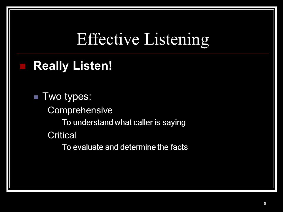 Effective Listening Really Listen! Two types: Comprehensive Critical