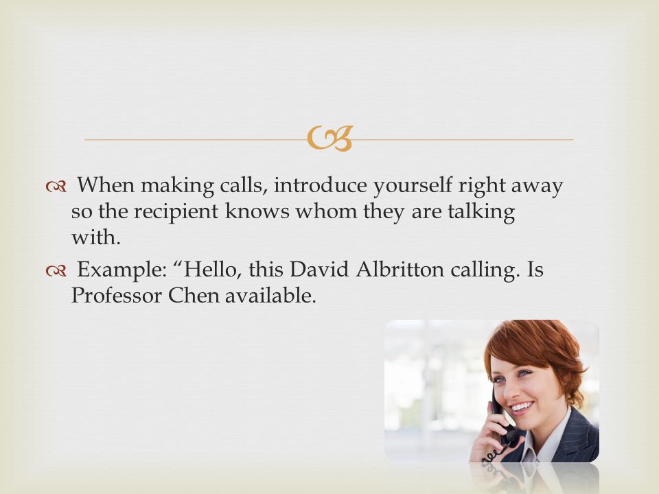 When making calls, introduce yourself right away so the recipient knows whom they are talking with.