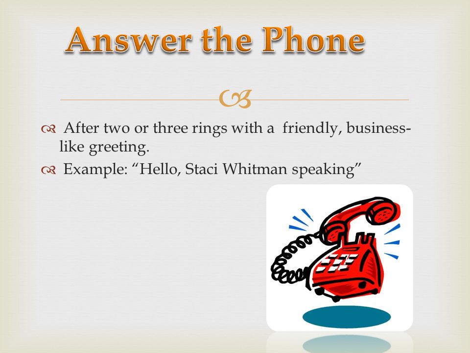 Answer the Phone After two or three rings with a friendly, business-like greeting.