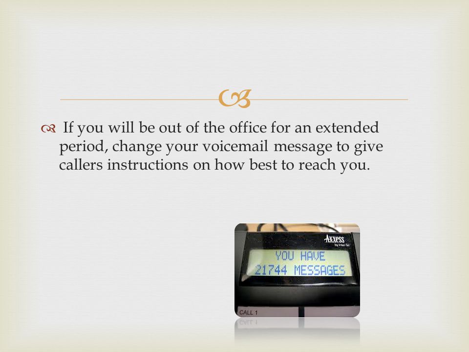 If you will be out of the office for an extended period, change your voic message to give callers instructions on how best to reach you.