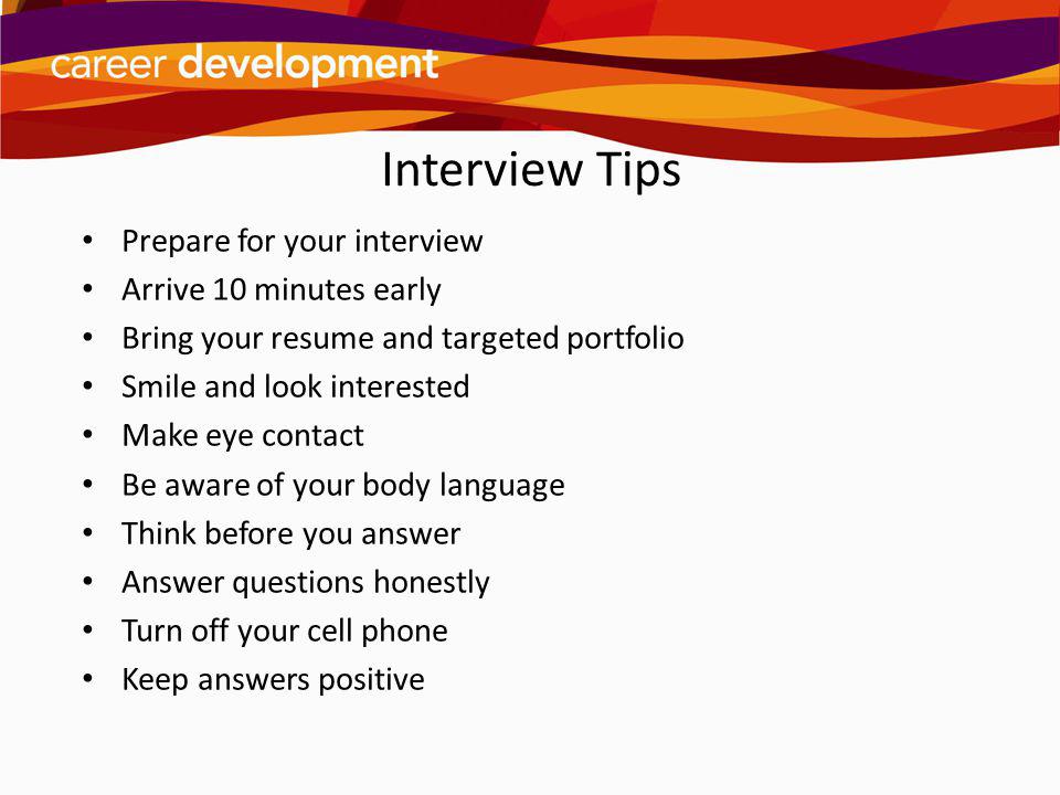 Interview Tips Prepare for your interview Arrive 10 minutes early