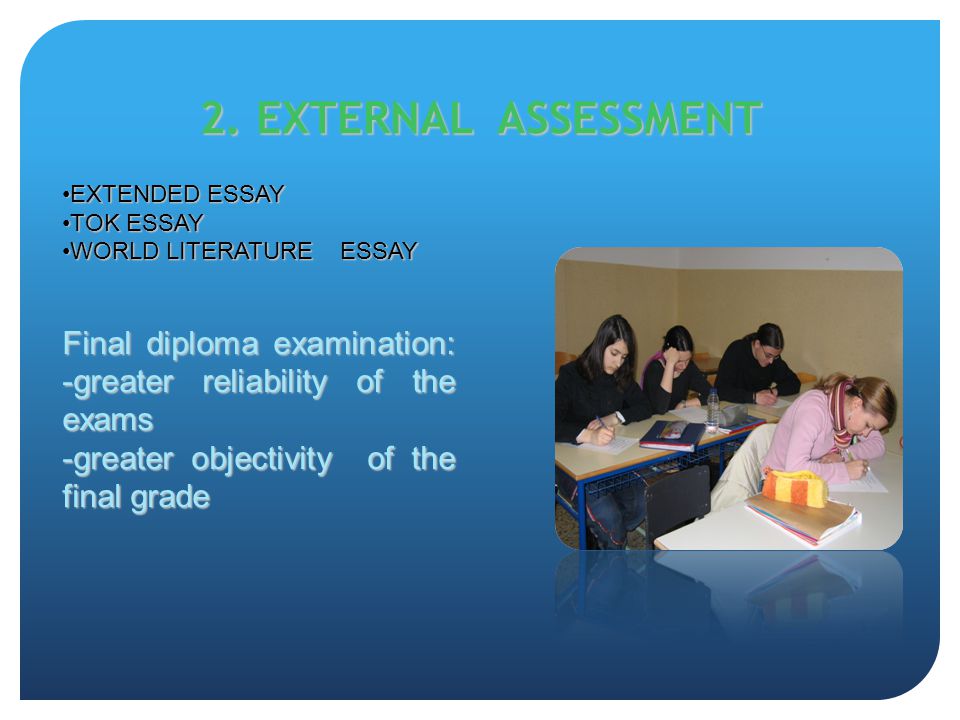2. EXTERNAL ASSESSMENT EXTENDED ESSAY. TOK ESSAY. WORLD LITERATURE ESSAY. Final diploma examination: -greater reliability of the exams.