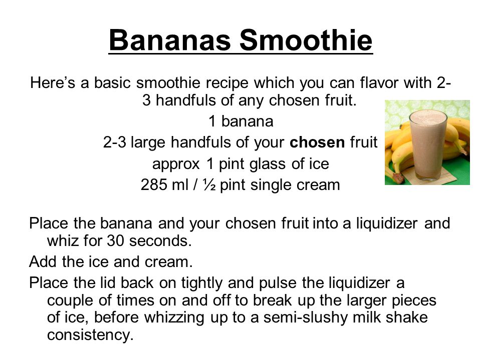 Bananas Smoothie Here’s a basic smoothie recipe which you can flavor with 2-3 handfuls of any chosen fruit.