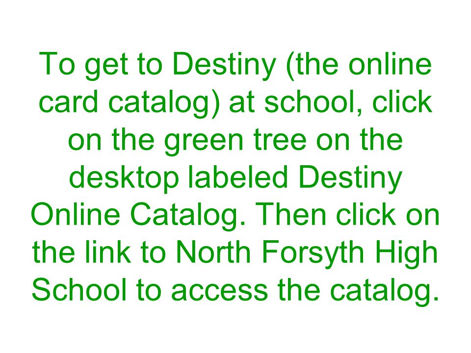 To get to Destiny (the online card catalog) at school, click on the green tree on the desktop labeled Destiny Online Catalog.