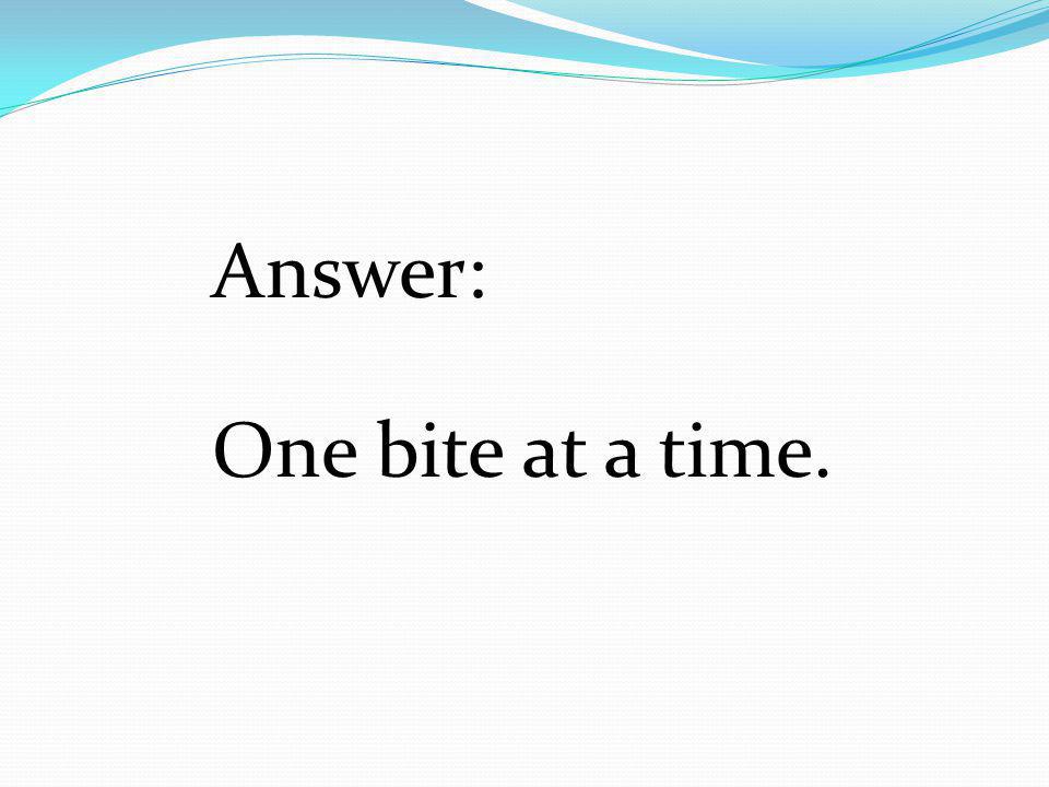 Answer: One bite at a time.