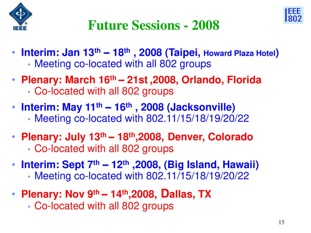 Future Sessions Interim: Jan 13th – 18th , 2008 (Taipei, Howard Plaza Hotel) Meeting co-located with all 802 groups.