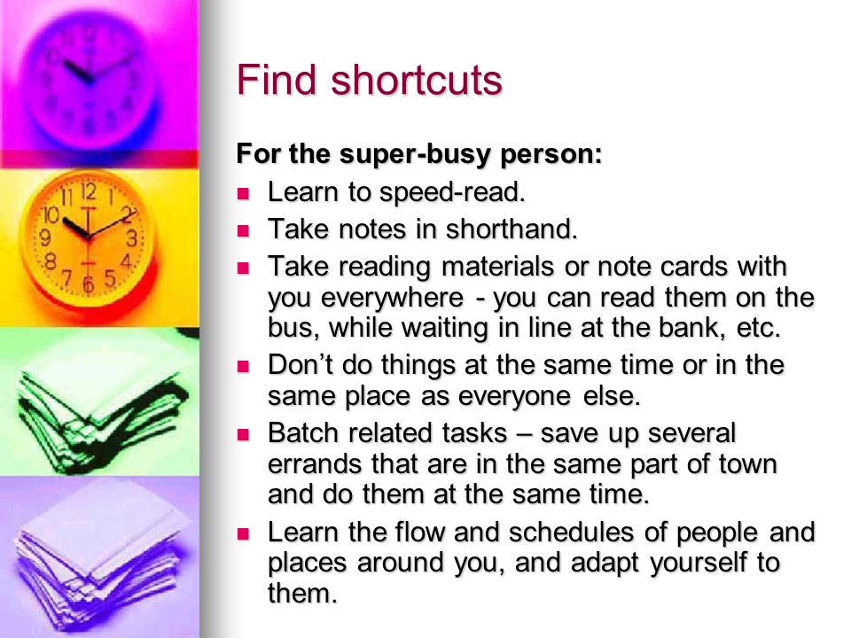 Find shortcuts For the super-busy person: Learn to speed-read.