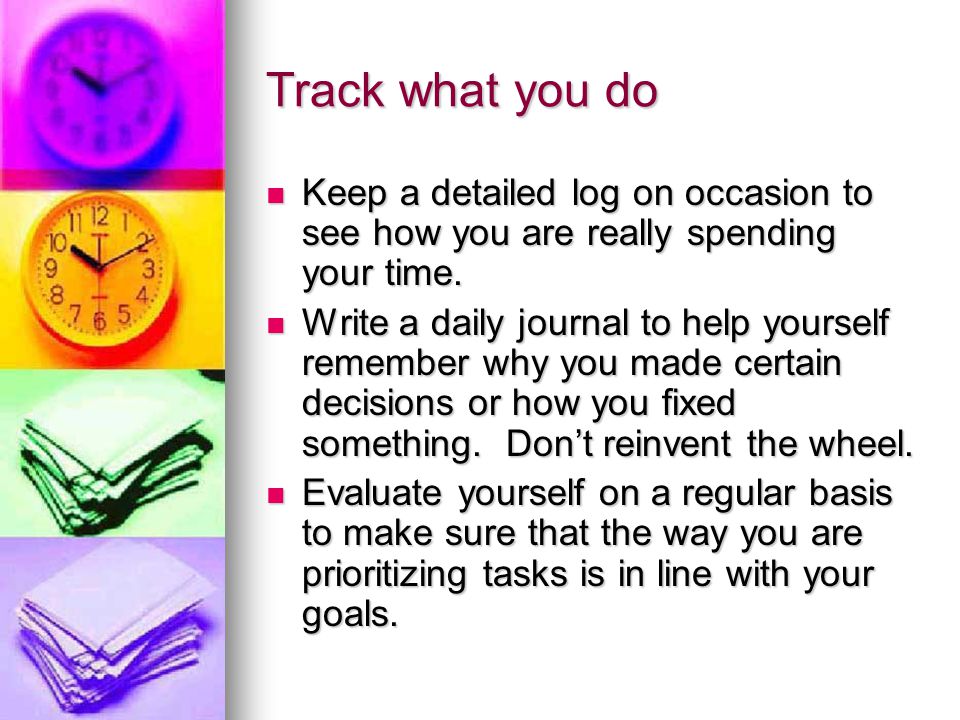 Track what you do Keep a detailed log on occasion to see how you are really spending your time.