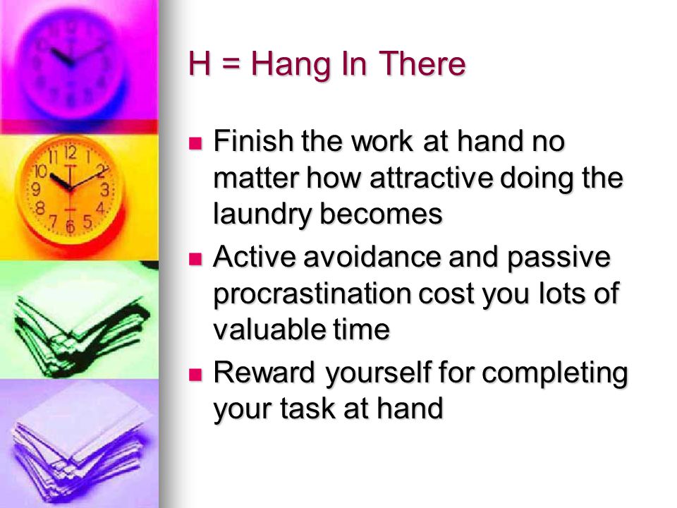 H = Hang In There Finish the work at hand no matter how attractive doing the laundry becomes.