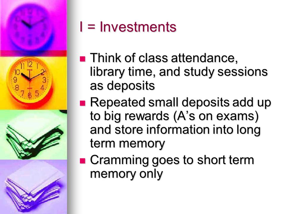 I = Investments Think of class attendance, library time, and study sessions as deposits.