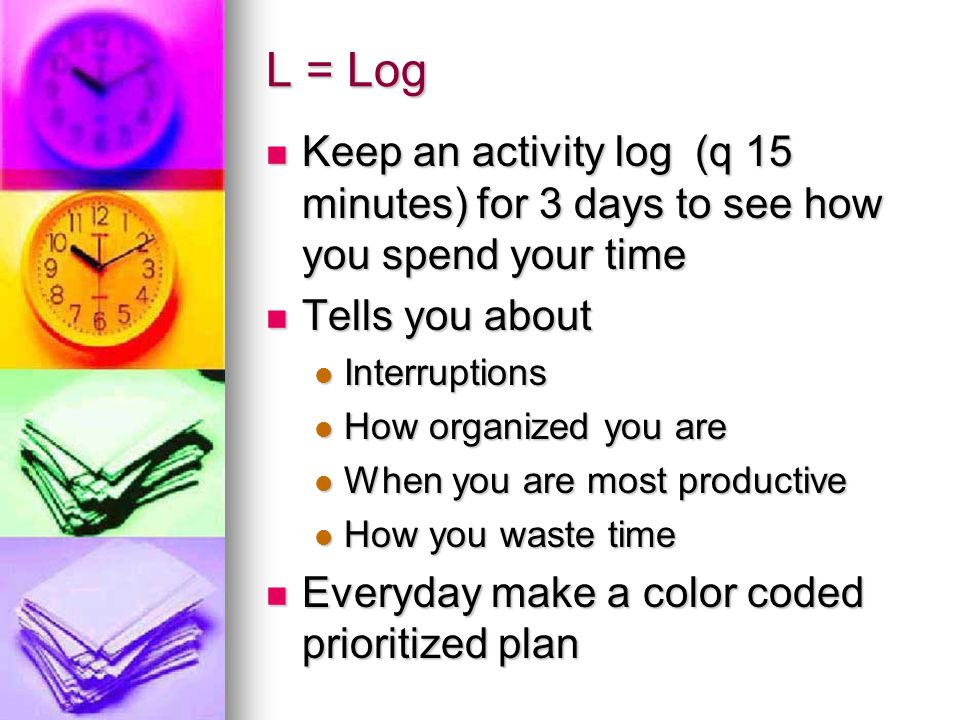 L = Log Keep an activity log (q 15 minutes) for 3 days to see how you spend your time. Tells you about.