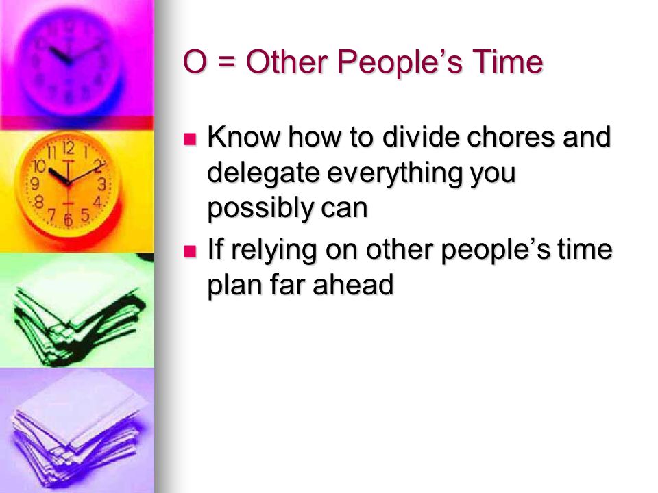 O = Other People’s Time Know how to divide chores and delegate everything you possibly can.