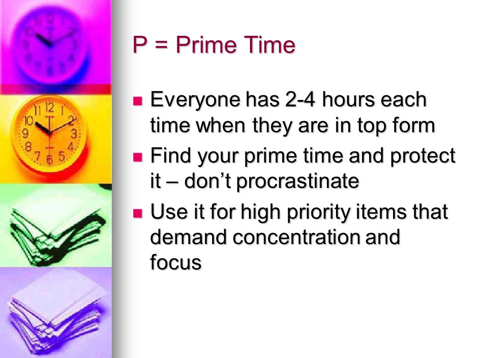 P = Prime Time Everyone has 2-4 hours each time when they are in top form. Find your prime time and protect it – don’t procrastinate.
