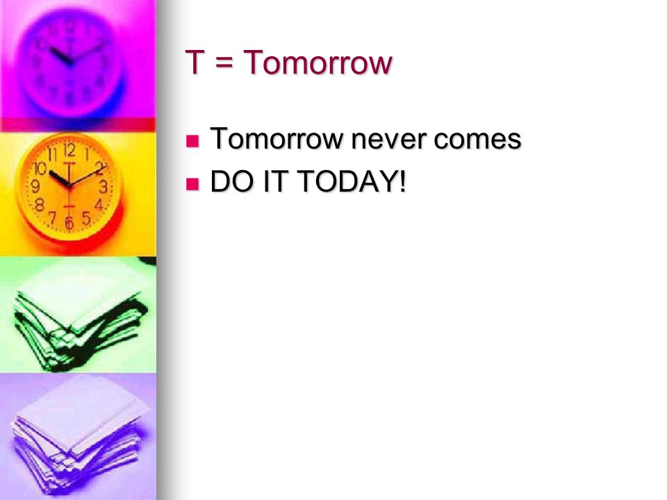 T = Tomorrow Tomorrow never comes DO IT TODAY!