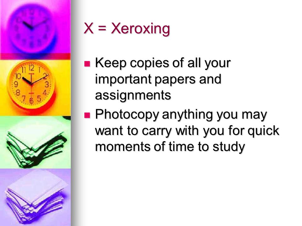 X = Xeroxing Keep copies of all your important papers and assignments