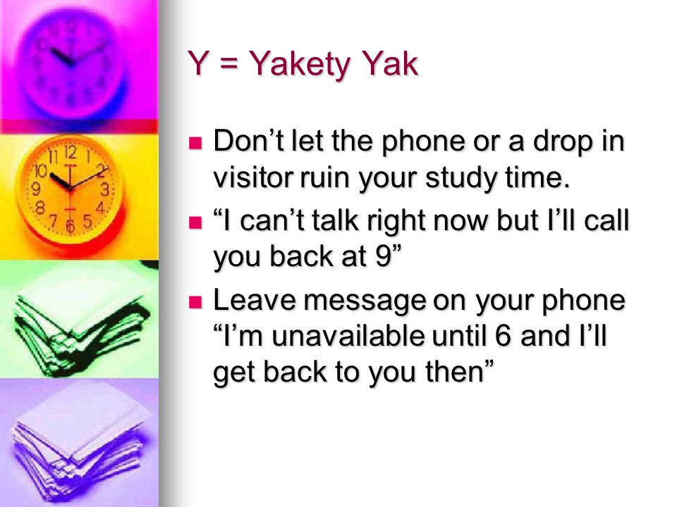 Y = Yakety Yak Don’t let the phone or a drop in visitor ruin your study time. I can’t talk right now but I’ll call you back at 9