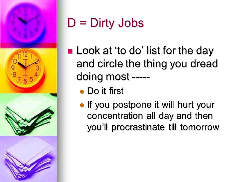 D = Dirty Jobs Look at ‘to do’ list for the day and circle the thing you dread doing most Do it first.