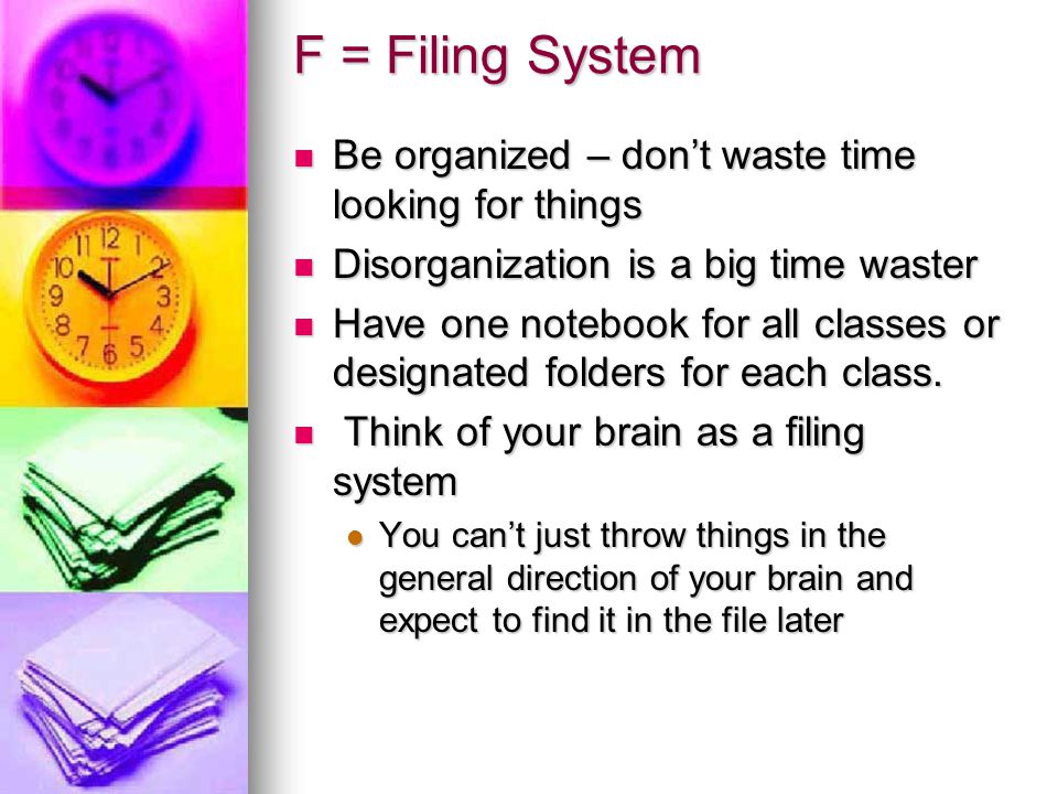 F = Filing System Be organized – don’t waste time looking for things