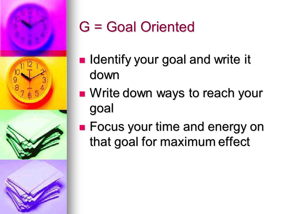 G = Goal Oriented Identify your goal and write it down