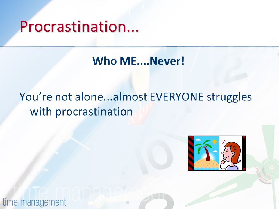 Procrastination... Who ME....Never!