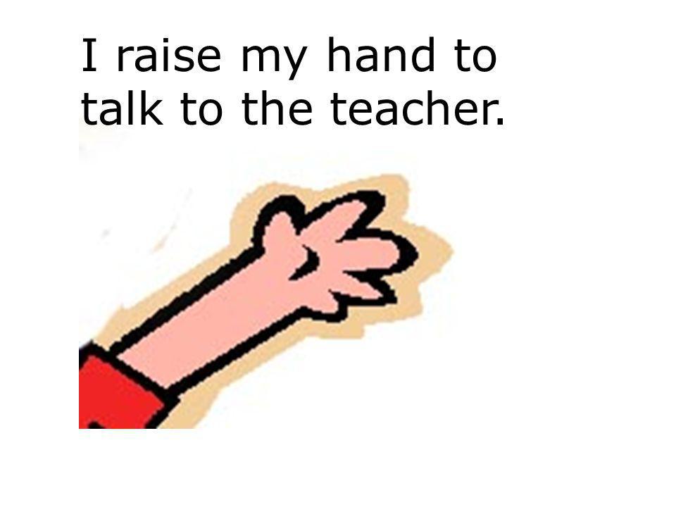 I raise my hand to talk to the teacher.