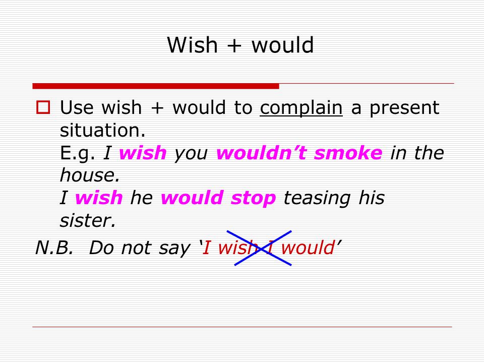 Wish + would Use wish + would to complain a present situation. E.g. I wish you wouldn’t smoke in the house. I wish he would stop teasing his sister.