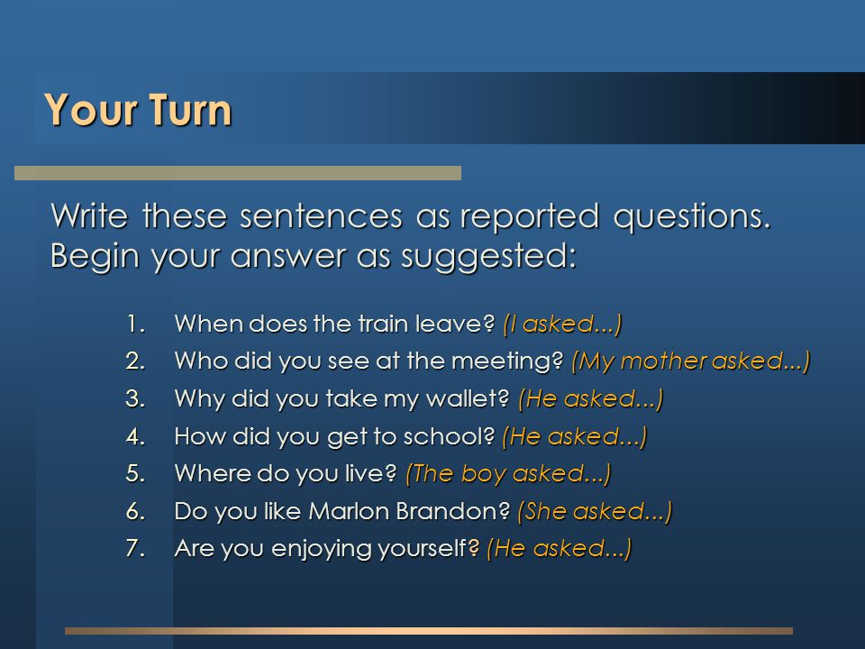 Your Turn Write these sentences as reported questions. Begin your answer as suggested: When does the train leave (I asked...)