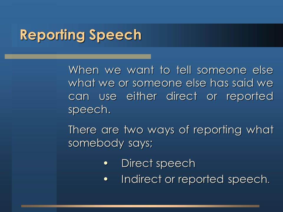 Reporting Speech When we want to tell someone else what we or someone else has said we can use either direct or reported speech.